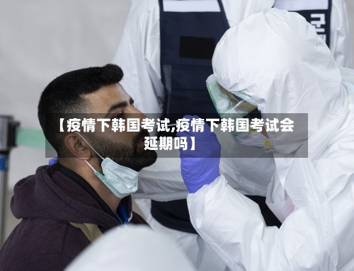 【疫情下韩国考试,疫情下韩国考试会延期吗】