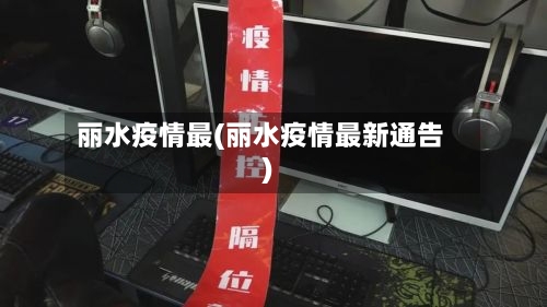 丽水疫情最(丽水疫情最新通告)