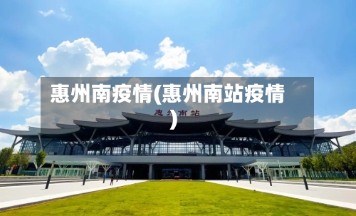 惠州南疫情(惠州南站疫情)-第2张图片