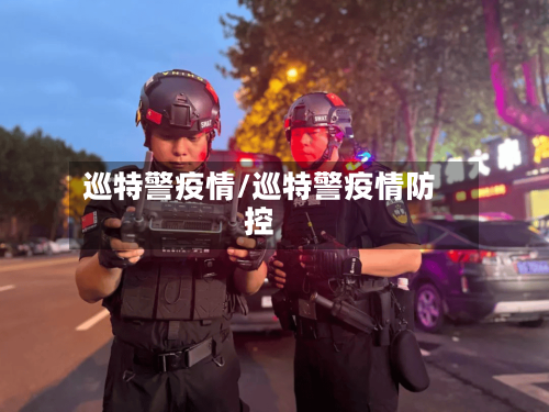 巡特警疫情/巡特警疫情防控-第2张图片