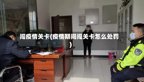 闯疫情关卡(疫情期间闯关卡怎么处罚)