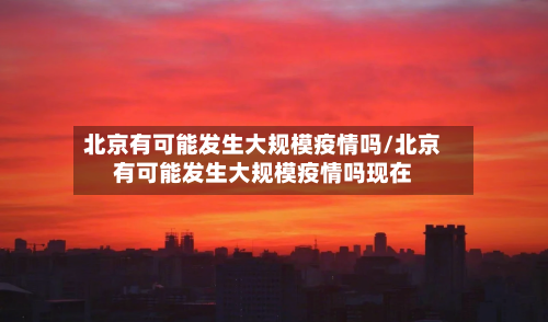 北京有可能发生大规模疫情吗/北京有可能发生大规模疫情吗现在