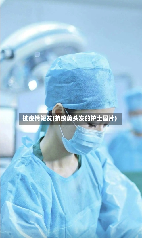 抗疫情短发(抗疫剪头发的护士图片)-第2张图片