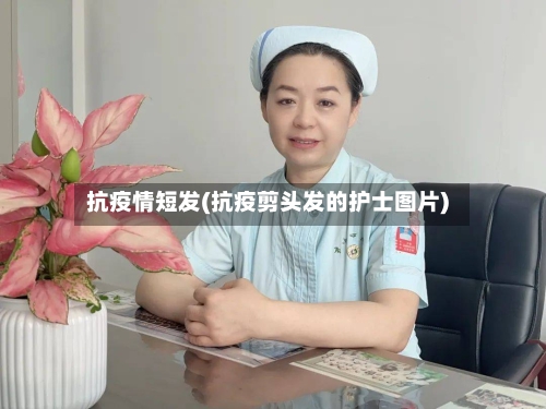 抗疫情短发(抗疫剪头发的护士图片)