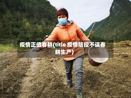 疫情正值春耕(title 疫情防控不误春耕生产)-第3张图片