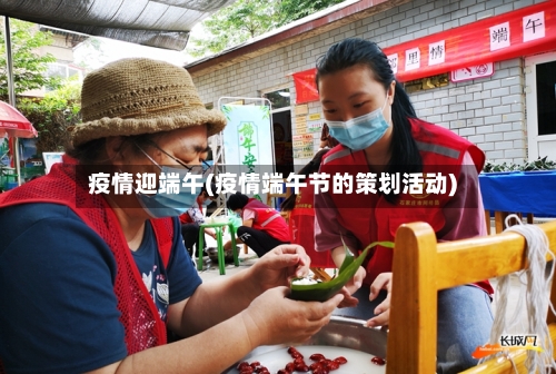 疫情迎端午(疫情端午节的策划活动)-第2张图片