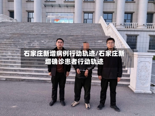 石家庄新增病例行动轨迹/石家庄新增确诊患者行动轨迹