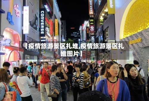 【疫情旅游景区扎堆,疫情旅游景区扎堆图片】