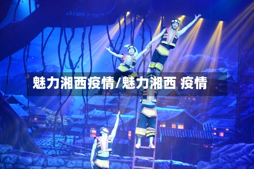 魅力湘西疫情/魅力湘西 疫情