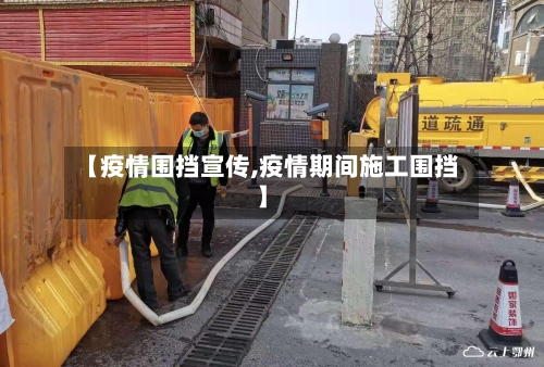 【疫情围挡宣传,疫情期间施工围挡】