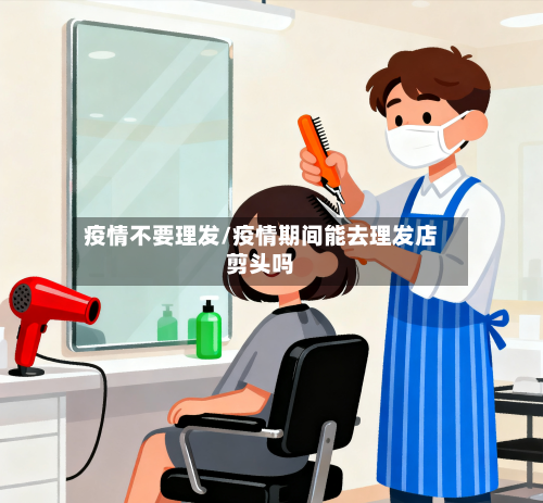 疫情不要理发/疫情期间能去理发店剪头吗