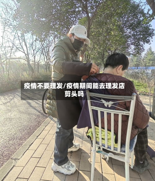 疫情不要理发/疫情期间能去理发店剪头吗-第2张图片