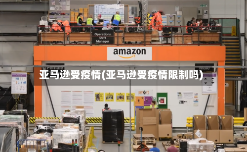 亚马逊受疫情(亚马逊受疫情限制吗)