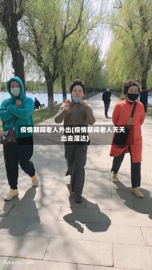 疫情期间老人外出(疫情期间老人天天出去溜达)
