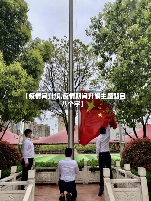 【疫情间升旗,疫情期间升旗主题题目八个字】