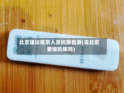 北京建议抵京人员抗原自测(去北京要做抗体吗)