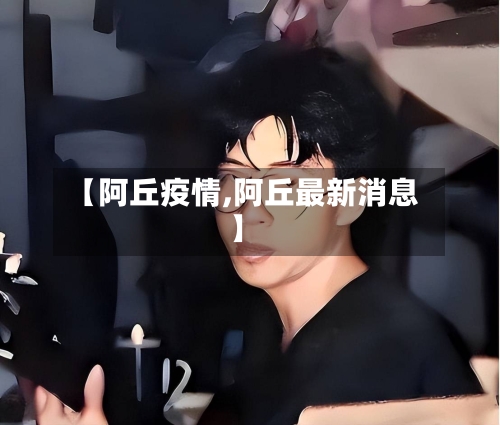 【阿丘疫情,阿丘最新消息】