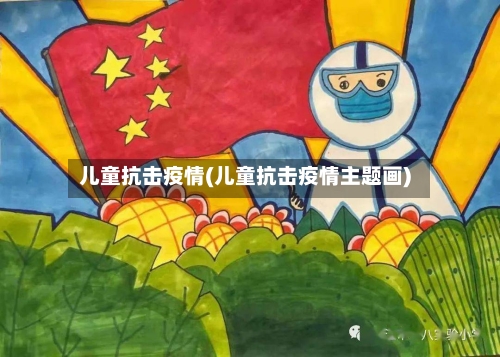 儿童抗击疫情(儿童抗击疫情主题画)
