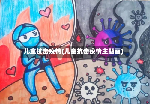 儿童抗击疫情(儿童抗击疫情主题画)-第2张图片