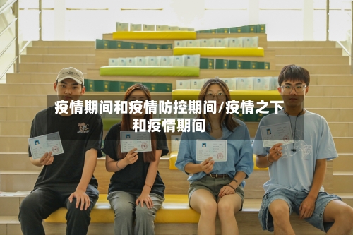 疫情期间和疫情防控期间/疫情之下和疫情期间