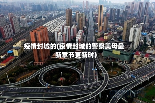 疫情封城的(疫情封城的警察美母最新章节更新时)