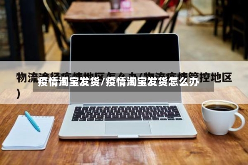 疫情淘宝发货/疫情淘宝发货怎么办