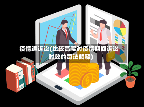 疫情追诉讼(比较高院对疫情期间诉讼时效的司法解释)-第2张图片