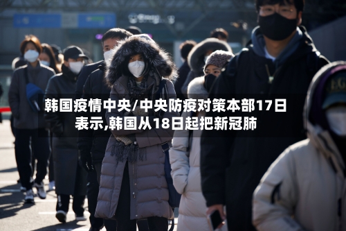 韩国疫情中央/中央防疫对策本部17日表示,韩国从18日起把新冠肺