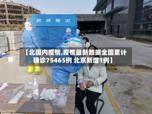 【北国内疫情,疫情最新数据全国累计确诊75465例 北京新增1例】-第2张图片