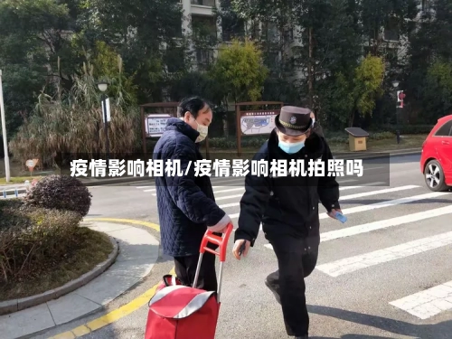 疫情影响相机/疫情影响相机拍照吗-第2张图片