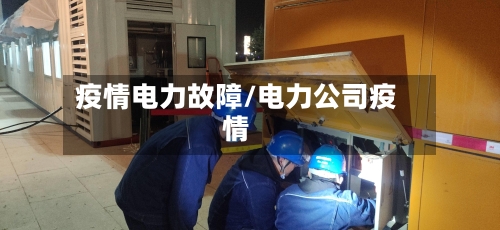疫情电力故障/电力公司疫情-第2张图片