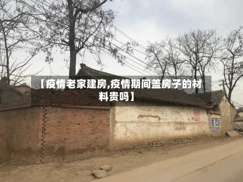 【疫情老家建房,疫情期间盖房子的材料贵吗】-第2张图片