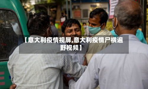 【意大利疫情视屏,意大利疫情尸横遍野视频】