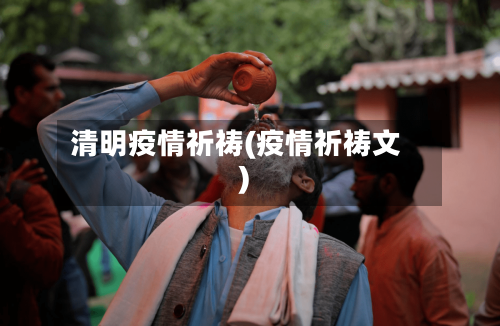 清明疫情祈祷(疫情祈祷文)