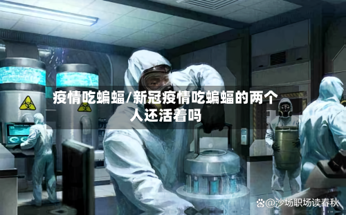 疫情吃蝙蝠/新冠疫情吃蝙蝠的两个人还活着吗