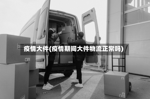 疫情大件(疫情期间大件物流正常吗)