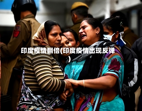 印度疫情翻倍(印度疫情出现反弹)
