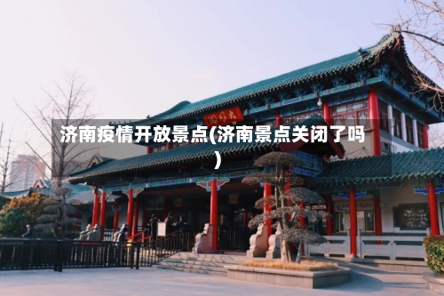 济南疫情开放景点(济南景点关闭了吗)-第2张图片