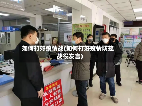 如何打好疫情战(如何打好疫情防控战役发言)