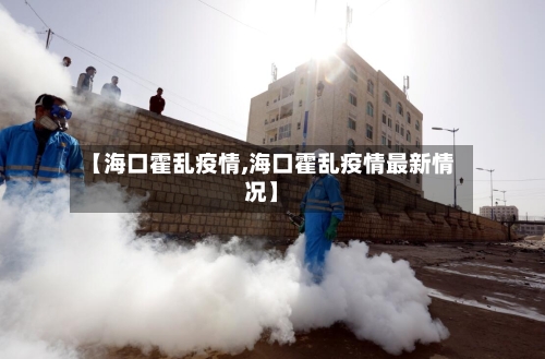 【海口霍乱疫情,海口霍乱疫情最新情况】