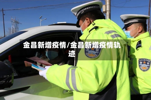 金昌新增疫情/金昌新增疫情轨迹-第2张图片