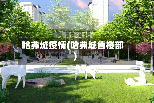 哈弗城疫情(哈弗城售楼部)