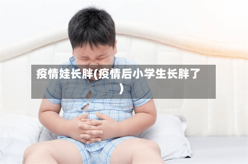 疫情娃长胖(疫情后小学生长胖了)-第2张图片