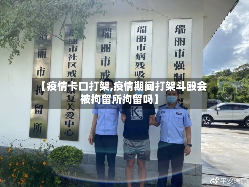 【疫情卡口打架,疫情期间打架斗殴会被拘留所拘留吗】-第2张图片