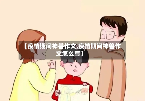 【疫情期间神兽作文,疫情期间神兽作文怎么写】