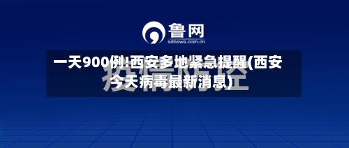 一天900例!西安多地紧急提醒(西安今天病毒最新消息)