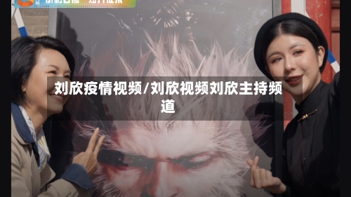 刘欣疫情视频/刘欣视频刘欣主持频道-第3张图片