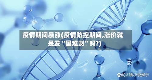 疫情期间暴涨(疫情防控期间,涨价就是发“国难财”吗?)