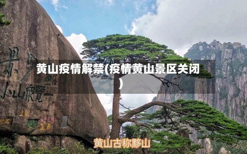 黄山疫情解禁(疫情黄山景区关闭)-第3张图片