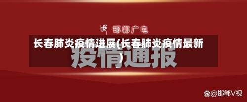 长春肺炎疫情进展(长春肺炎疫情最新)
